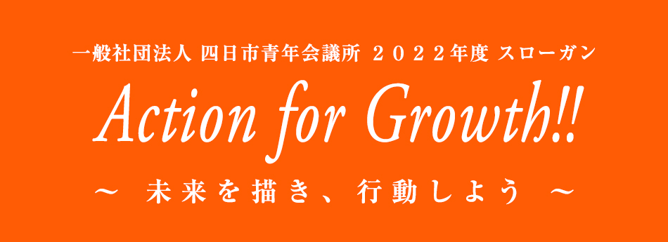 一般社団法人 四日市青年会議所 2022年度スローガン Ａｃｔｉｏｎ ｆｏｒ Ｇｒｏｗｔｈ！！～未来を描き、行動しよう～